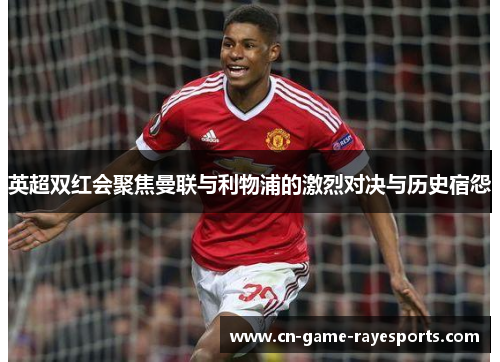 英超双红会聚焦曼联与利物浦的激烈对决与历史宿怨