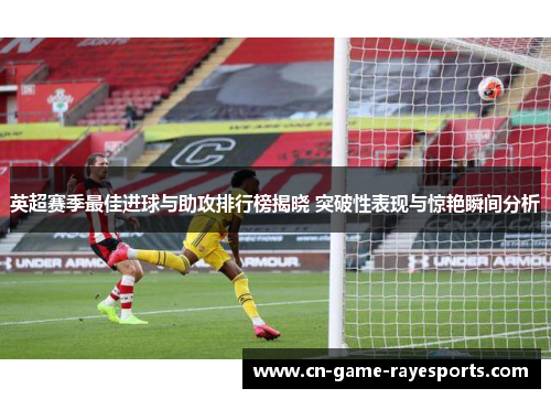 英超赛季最佳进球与助攻排行榜揭晓 突破性表现与惊艳瞬间分析