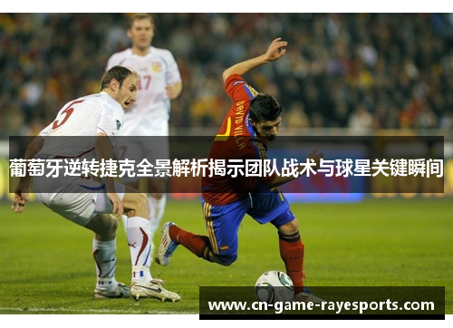 葡萄牙逆转捷克全景解析揭示团队战术与球星关键瞬间
