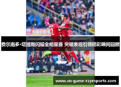 费尔南多·塔提斯闪耀全明星赛 突破表现引领精彩瞬间回顾