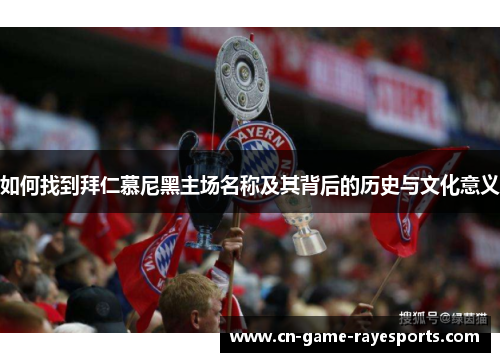 如何找到拜仁慕尼黑主场名称及其背后的历史与文化意义