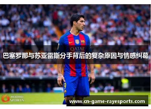 巴塞罗那与苏亚雷斯分手背后的复杂原因与情感纠葛