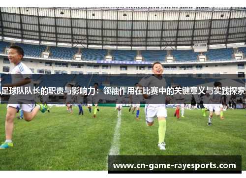 足球队队长的职责与影响力：领袖作用在比赛中的关键意义与实践探索