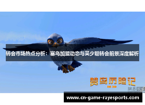 转会市场热点分析：塞鸟加盟动态与吴少聪转会前景深度解析