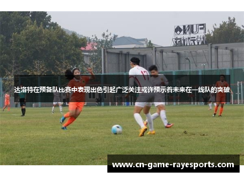 达洛特在预备队比赛中表现出色引起广泛关注或许预示着未来在一线队的突破