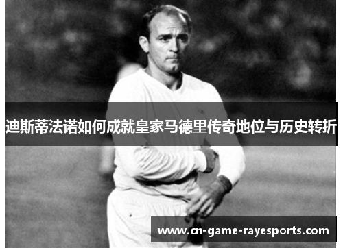 迪斯蒂法诺如何成就皇家马德里传奇地位与历史转折