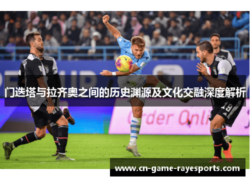 门迭塔与拉齐奥之间的历史渊源及文化交融深度解析