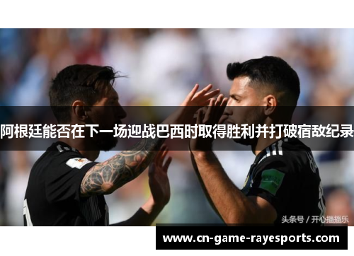 阿根廷能否在下一场迎战巴西时取得胜利并打破宿敌纪录