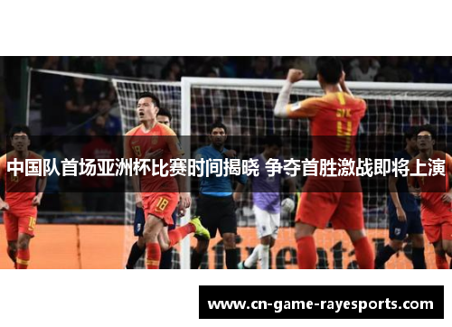 中国队首场亚洲杯比赛时间揭晓 争夺首胜激战即将上演