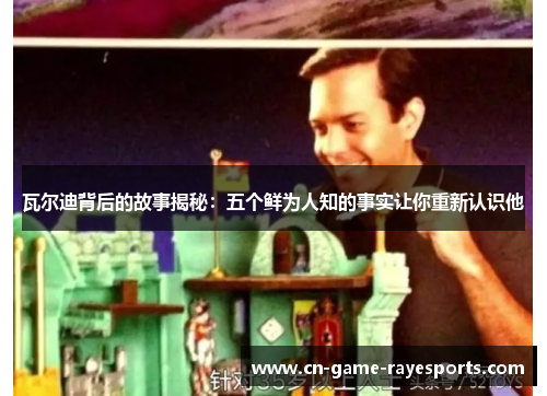 瓦尔迪背后的故事揭秘：五个鲜为人知的事实让你重新认识他