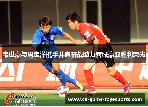 韦世豪与周定洋携手并肩奋战助力蓉城豪取胜利荣光