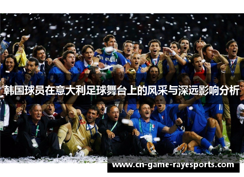 韩国球员在意大利足球舞台上的风采与深远影响分析