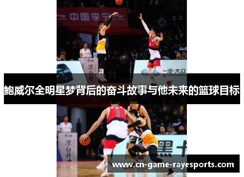 鲍威尔全明星梦背后的奋斗故事与他未来的篮球目标