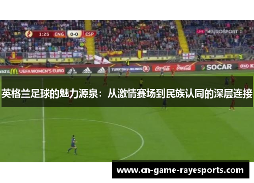 英格兰足球的魅力源泉：从激情赛场到民族认同的深层连接