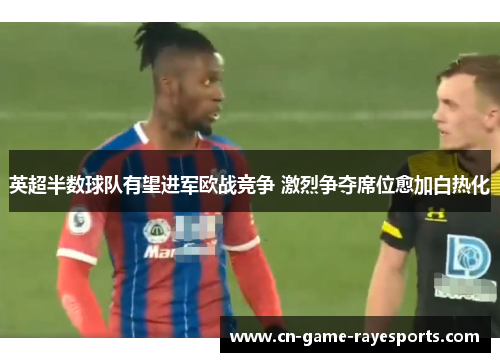 英超半数球队有望进军欧战竞争 激烈争夺席位愈加白热化