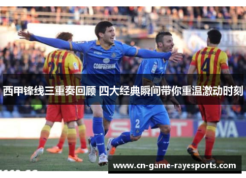 西甲锋线三重奏回顾 四大经典瞬间带你重温激动时刻