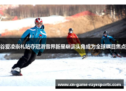 谷爱凌崇礼站夺冠滑雪界新星崭露头角成为全球瞩目焦点