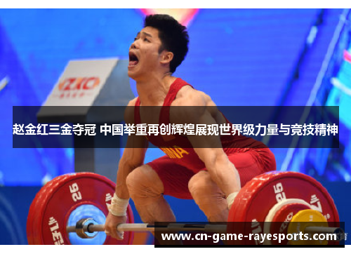 赵金红三金夺冠 中国举重再创辉煌展现世界级力量与竞技精神