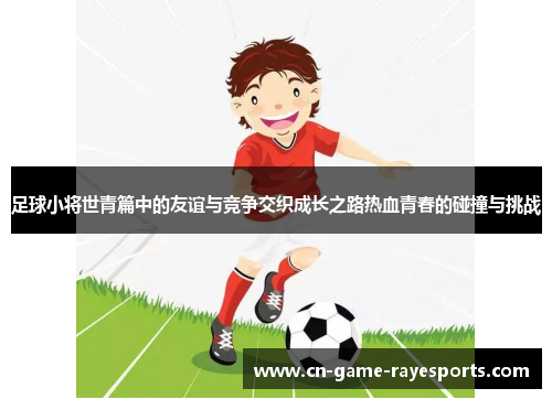 足球小将世青篇中的友谊与竞争交织成长之路热血青春的碰撞与挑战