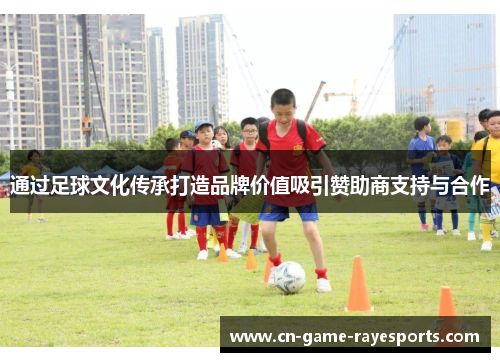 通过足球文化传承打造品牌价值吸引赞助商支持与合作