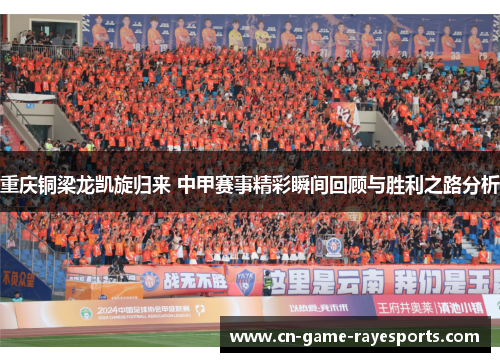 重庆铜梁龙凯旋归来 中甲赛事精彩瞬间回顾与胜利之路分析