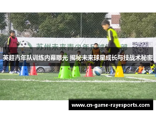 英超青年队训练内幕曝光 揭秘未来球星成长与技战术秘密