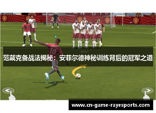 范戴克备战法揭秘：安菲尔德神秘训练背后的冠军之道