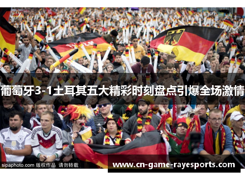 葡萄牙3-1土耳其五大精彩时刻盘点引爆全场激情