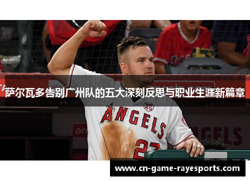 萨尔瓦多告别广州队的五大深刻反思与职业生涯新篇章