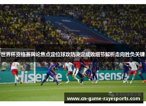 世界杯资格赛舆论焦点定位球攻防决定成败细节解析走向胜负关键