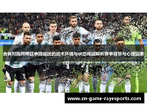 吉鲁对阵阿根廷表现低迷的战术环境与状态成因解析赛事背景与心理因素