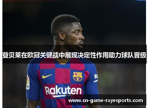 登贝莱在欧冠关键战中展现决定性作用助力球队晋级 登贝莱在欧冠关键战中展现决定性作用助力球队晋级