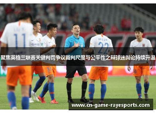 聚焦英格兰联赛关键判罚争议裁判尺度与公平性之辩球迷舆论持续升温 聚焦英格兰联赛关键判罚争议裁判尺度与公平性之辩球迷舆论持续升温