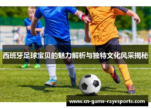 西班牙足球宝贝的魅力解析与独特文化风采揭秘
