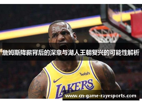 詹姆斯降薪背后的深意与湖人王朝复兴的可能性解析