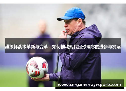 超级杯战术革新与变革：如何推动现代足球理念的进步与发展