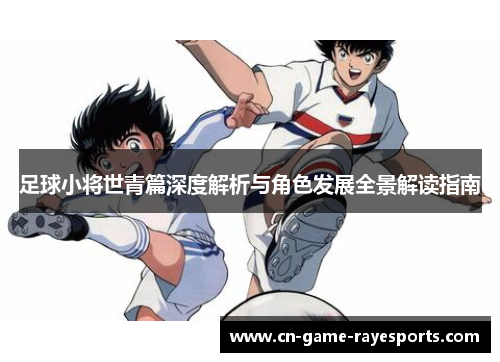 足球小将世青篇深度解析与角色发展全景解读指南