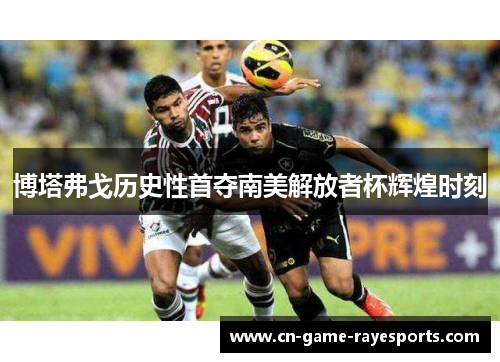 博塔弗戈历史性首夺南美解放者杯辉煌时刻