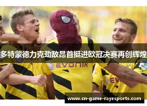 多特蒙德力克劲敌昂首挺进欧冠决赛再创辉煌