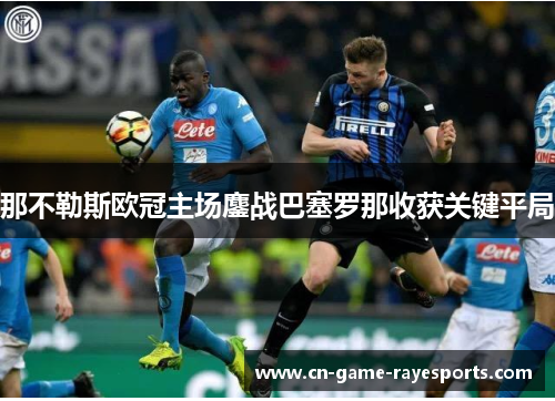 那不勒斯欧冠主场鏖战巴塞罗那收获关键平局