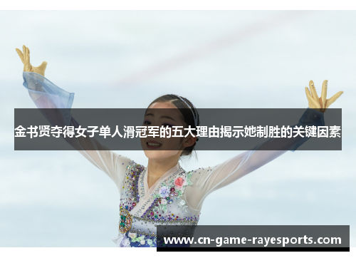 金书贤夺得女子单人滑冠军的五大理由揭示她制胜的关键因素