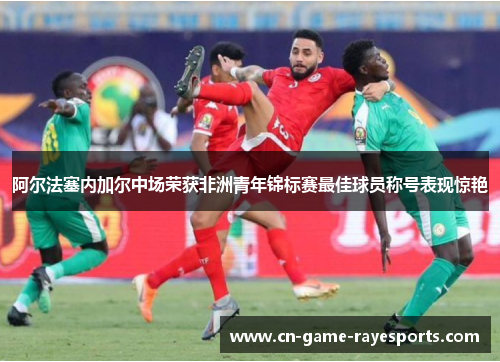 阿尔法塞内加尔中场荣获非洲青年锦标赛最佳球员称号表现惊艳