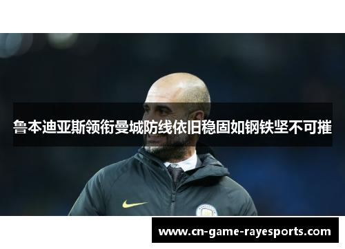 鲁本迪亚斯领衔曼城防线依旧稳固如钢铁坚不可摧