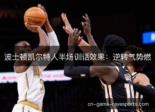波士顿凯尔特人半场训话效果:逆转气势燃 波士顿凯尔特人半场训话效果:逆转气势燃